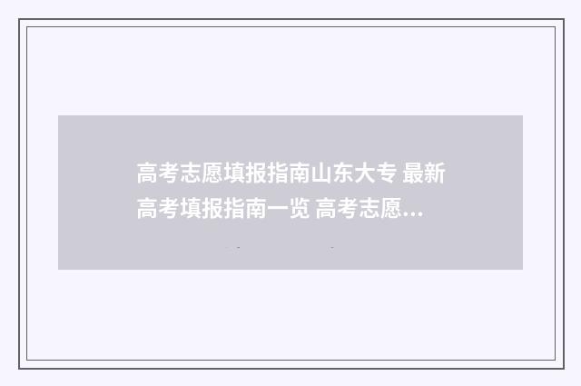 高考志愿填报指南山东大专 最新高考填报指南一览 高考志愿填报专家