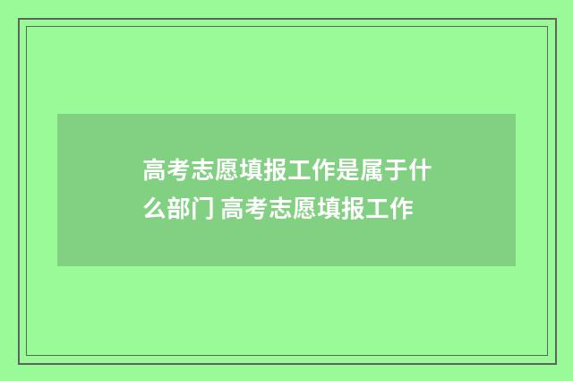 高考志愿填报工作是属于什么部门 高考志愿填报工作