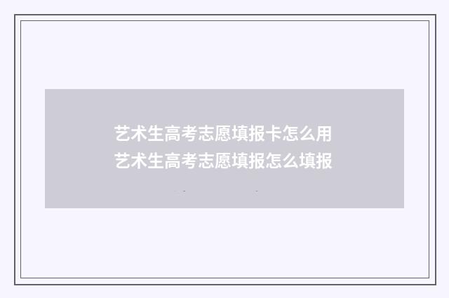 艺术生高考志愿填报卡怎么用 艺术生高考志愿填报怎么填报