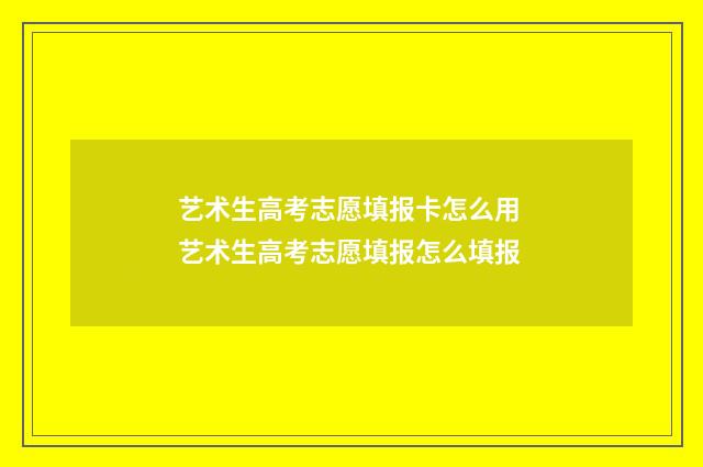 艺术生高考志愿填报卡怎么用 艺术生高考志愿填报怎么填报