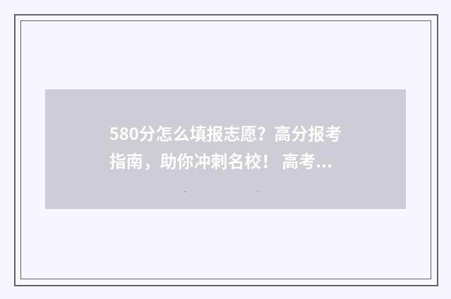 580分怎么填报志愿？高分报考指南，助你冲刺名校！ 高考成绩在580分左右填哪些学校