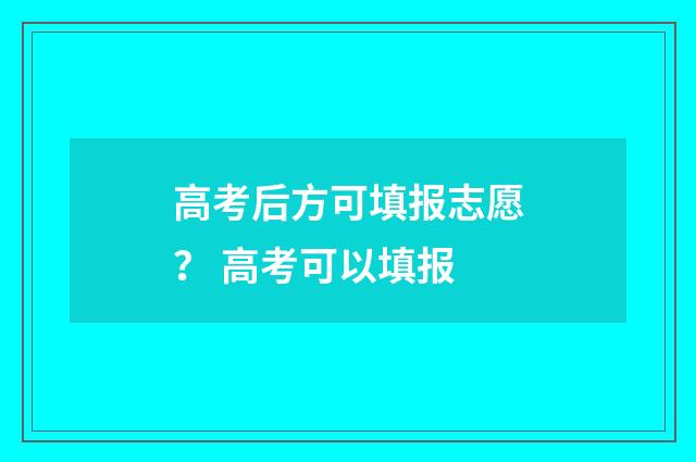 高考后方可填报志愿？ 高考可以填报