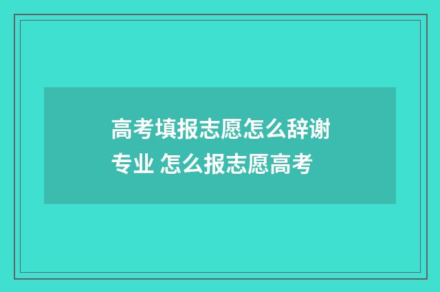 高考填报志愿怎么辞谢专业 怎么报志愿高考