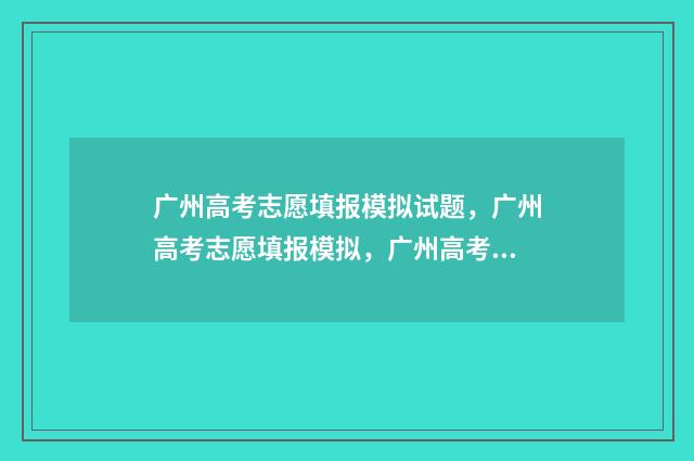 广州高考志愿填报模拟试题，广州高考志愿填报模拟，广州高考志愿填报指南 广州高考志愿填报表