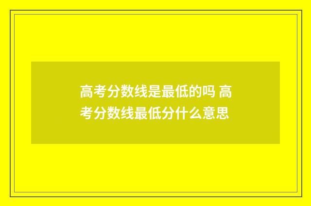 高考分数线是最低的吗 高考分数线最低分什么意思