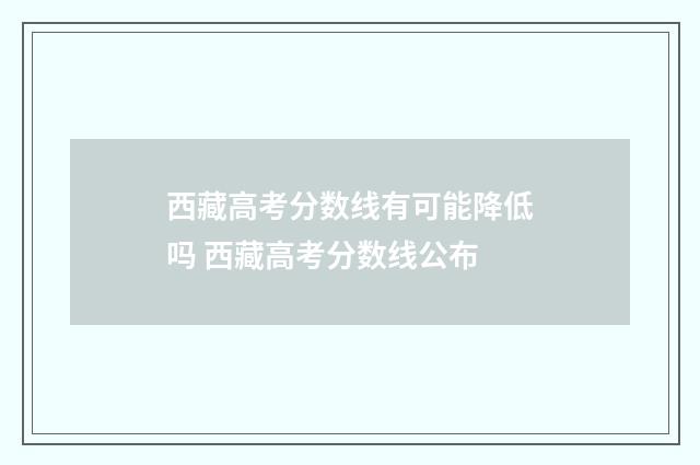 西藏高考分数线有可能降低吗 西藏高考分数线公布