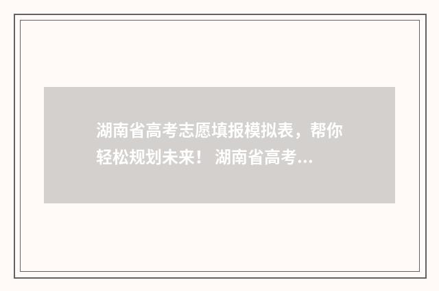 湖南省高考志愿填报模拟表，帮你轻松规划未来！ 湖南省高考志愿填报咨询电话