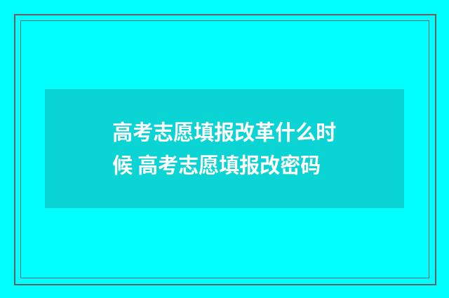 高考志愿填报改革什么时候 高考志愿填报改密码