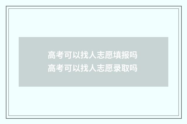 高考可以找人志愿填报吗 高考可以找人志愿录取吗