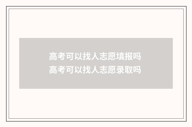 高考可以找人志愿填报吗 高考可以找人志愿录取吗