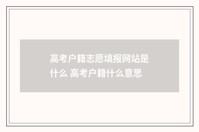 高考户籍志愿填报网站是什么 高考户籍什么意思
