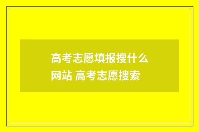 高考志愿填报搜什么网站 高考志愿搜索