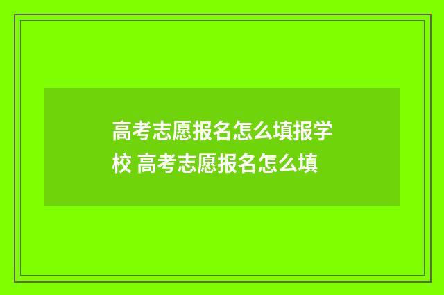 高考志愿报名怎么填报学校 高考志愿报名怎么填