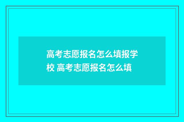 高考志愿报名怎么填报学校 高考志愿报名怎么填
