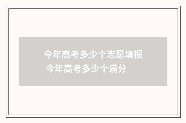 今年高考多少个志愿填报 今年高考多少个满分