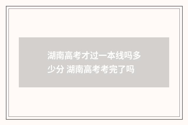 湖南高考才过一本线吗多少分 湖南高考考完了吗