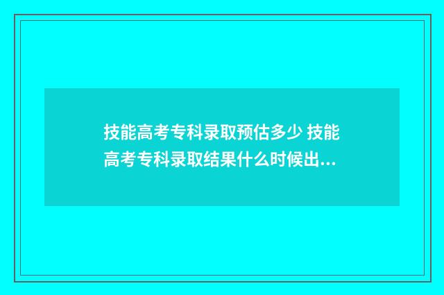 技能高考专科录取预估多少 技能高考专科录取结果什么时候出来
