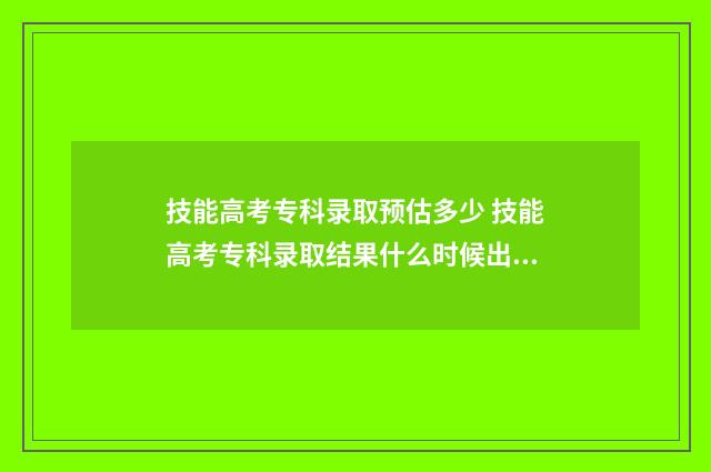 技能高考专科录取预估多少 技能高考专科录取结果什么时候出来