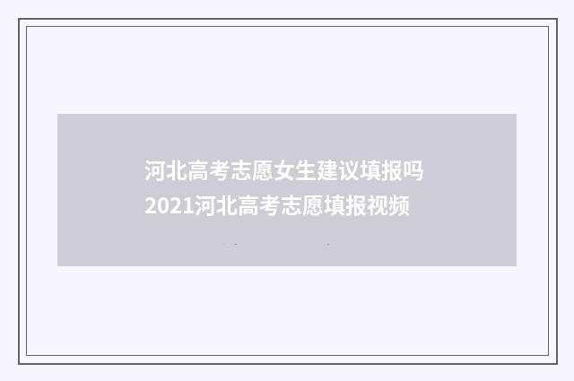 河北高考志愿女生建议填报吗 2021河北高考志愿填报视频