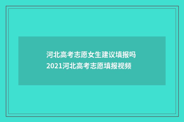 河北高考志愿女生建议填报吗 2021河北高考志愿填报视频