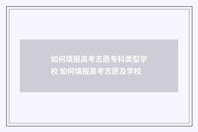 如何填报高考志愿专科类型学校 如何填报高考志愿及学校