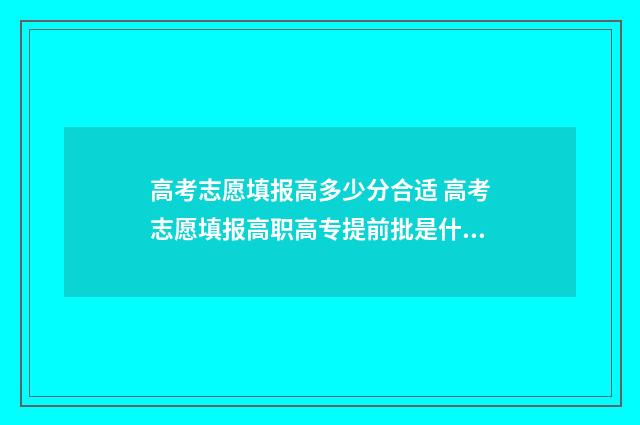 高考志愿填报高多少分合适 高考志愿填报高职高专提前批是什么意思