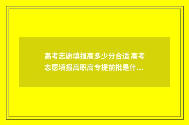 高考志愿填报高多少分合适 高考志愿填报高职高专提前批是什么意思