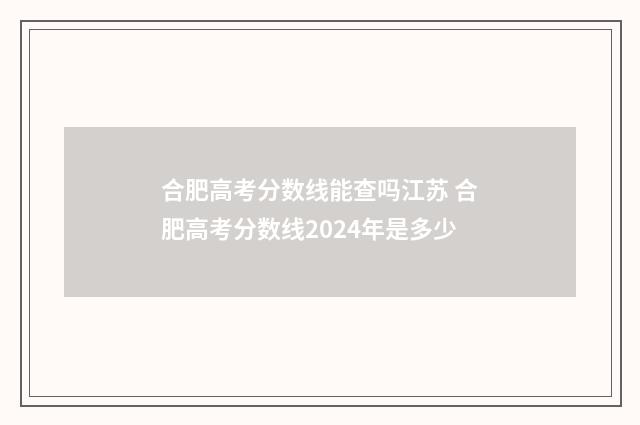 合肥高考分数线能查吗江苏 合肥高考分数线2024年是多少