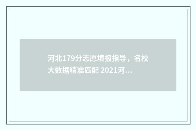 河北179分志愿填报指导，名校大数据精准匹配 2021河北高考志愿录取顺序