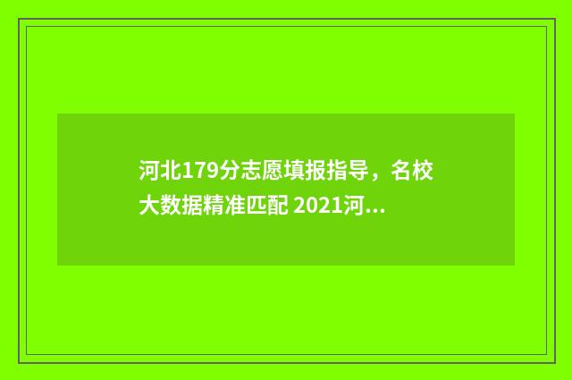 河北179分志愿填报指导，名校大数据精准匹配 2021河北高考志愿录取顺序