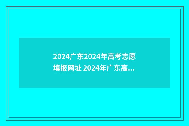 2024广东2024年高考志愿填报网址 2024年广东高考改革最新方案