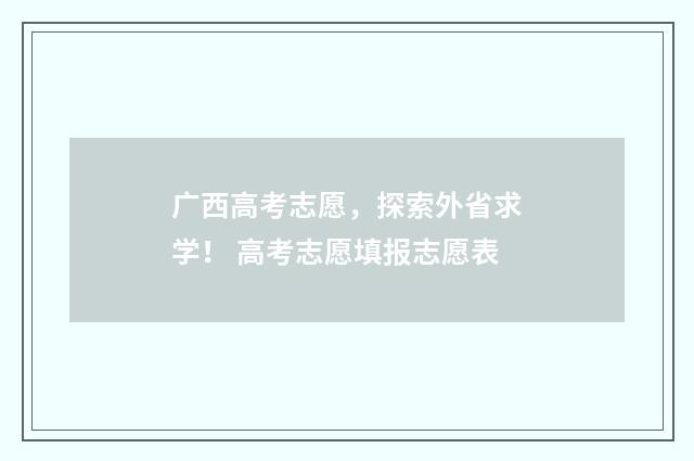 广西高考志愿，探索外省求学！ 高考志愿填报志愿表