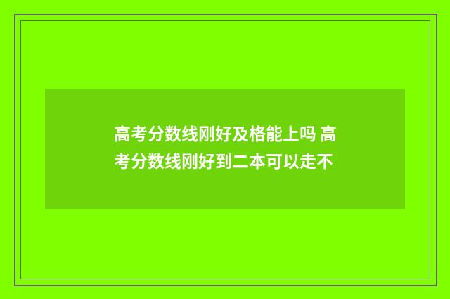 高考分数线刚好及格能上吗 高考分数线刚好到二本可以走不
