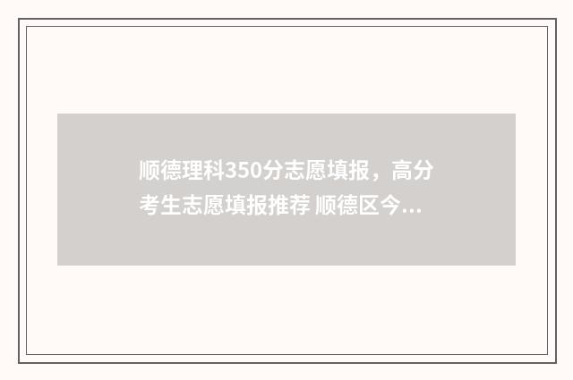 顺德理科350分志愿填报，高分考生志愿填报推荐 顺德区今年高考最高分是多少分?