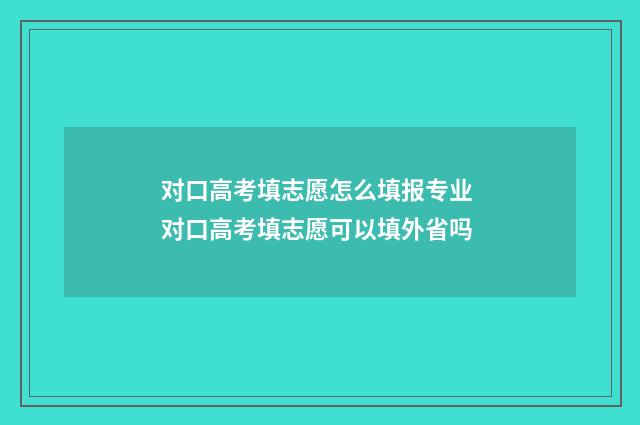 对口高考填志愿怎么填报专业 对口高考填志愿可以填外省吗