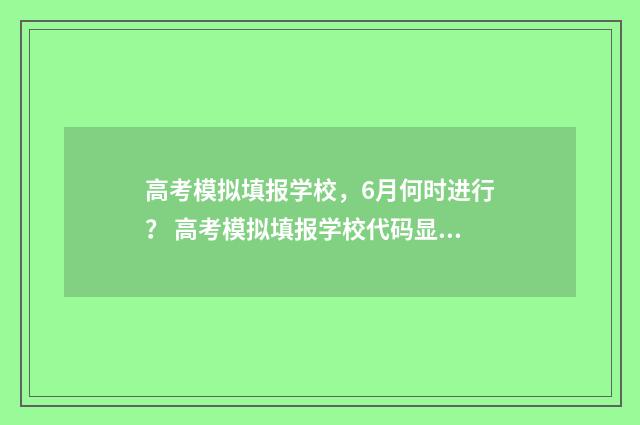 高考模拟填报学校，6月何时进行？ 高考模拟填报学校代码显示不在资料里
