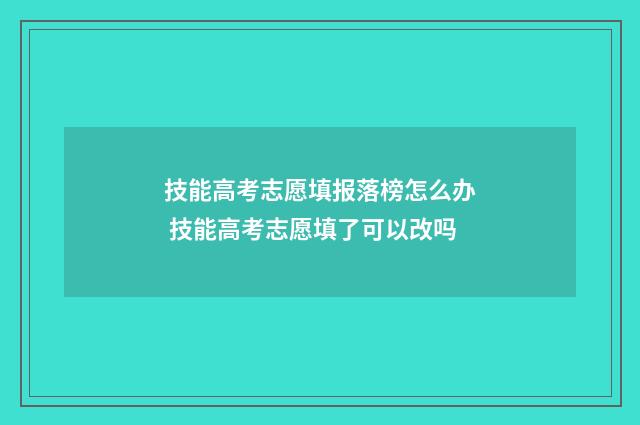 技能高考志愿填报落榜怎么办 技能高考志愿填了可以改吗