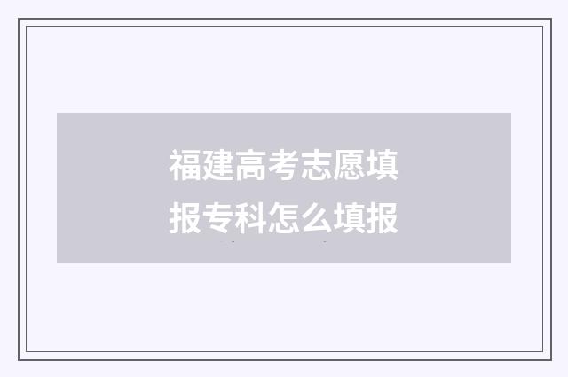福建高考志愿填报专科怎么填报