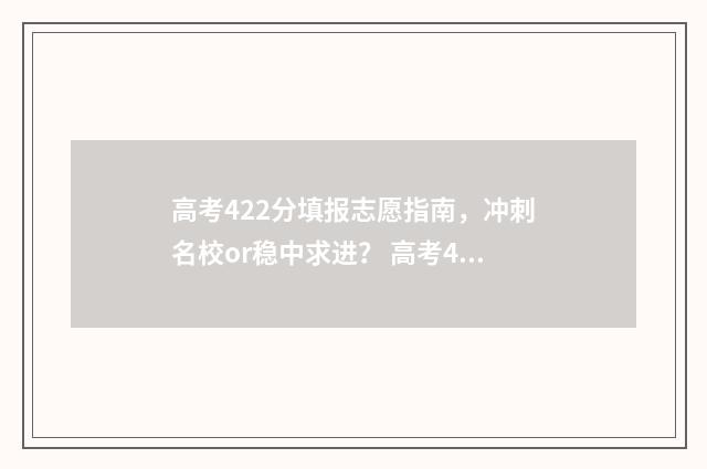 高考422分填报志愿指南，冲刺名校or稳中求进？ 高考422分可以报哪些大学