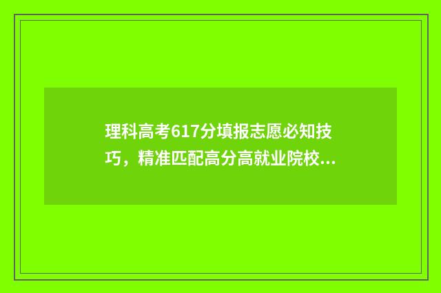 理科高考617分填报志愿必知技巧，精准匹配高分高就业院校 理科619分