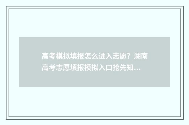 高考模拟填报怎么进入志愿？湖南高考志愿填报模拟入口抢先知 高考模拟填报怎么提交不了