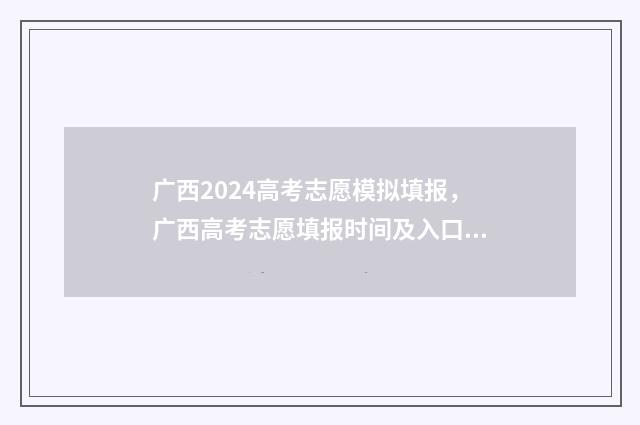 广西2024高考志愿模拟填报，广西高考志愿填报时间及入口 广西2024高考志愿填报指南