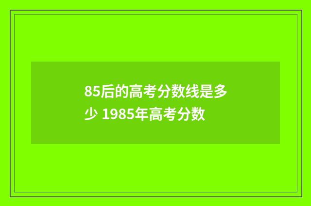 85后的高考分数线是多少 1985年高考分数