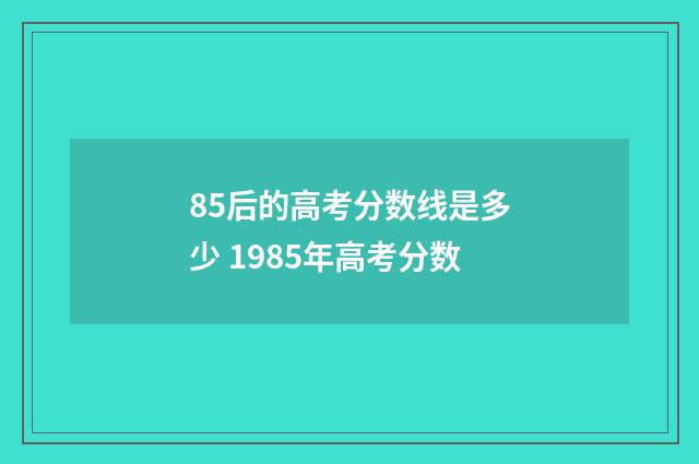 85后的高考分数线是多少 1985年高考分数