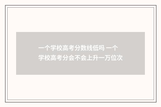 一个学校高考分数线低吗 一个学校高考分会不会上升一万位次