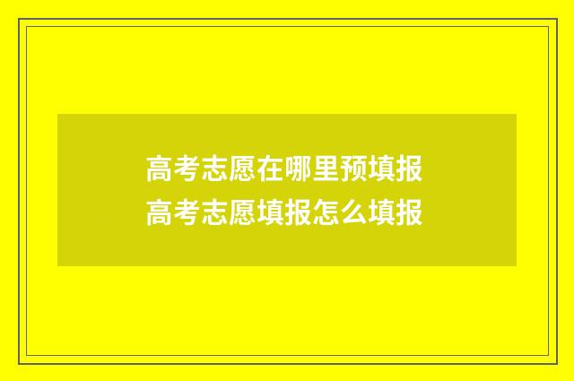 高考志愿在哪里预填报 高考志愿填报怎么填报