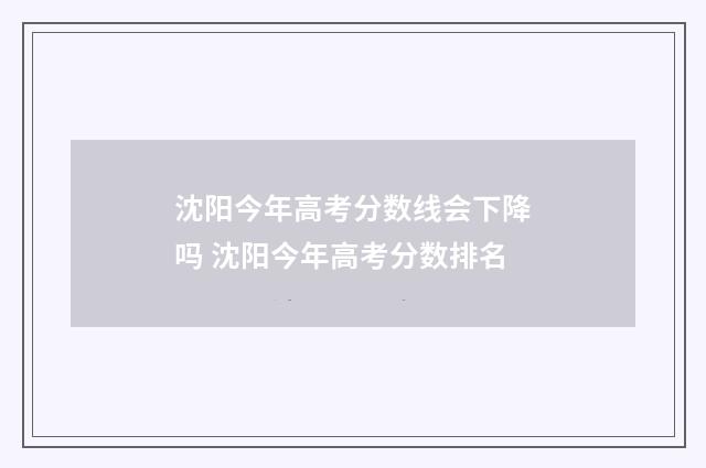 沈阳今年高考分数线会下降吗 沈阳今年高考分数排名