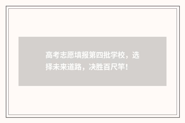 高考志愿填报第四批学校，选择未来道路，决胜百尺竿！
