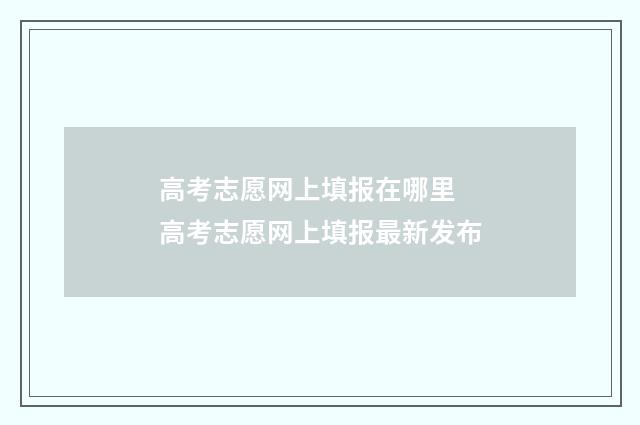 高考志愿网上填报在哪里 高考志愿网上填报最新发布