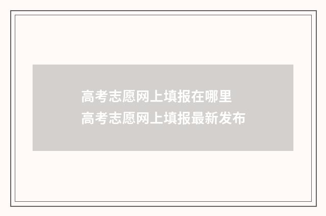 高考志愿网上填报在哪里 高考志愿网上填报最新发布